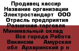 Продавец-кассир › Название организации ­ Электростандарт, ООО › Отрасль предприятия ­ Розничная торговля › Минимальный оклад ­ 22 000 - Все города Работа » Вакансии   . Амурская обл.,Архаринский р-н